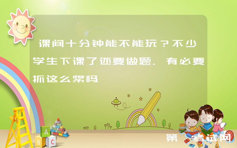 课间十分钟能不能玩？不少学生下课了还要做题，有必要抓这么紧吗