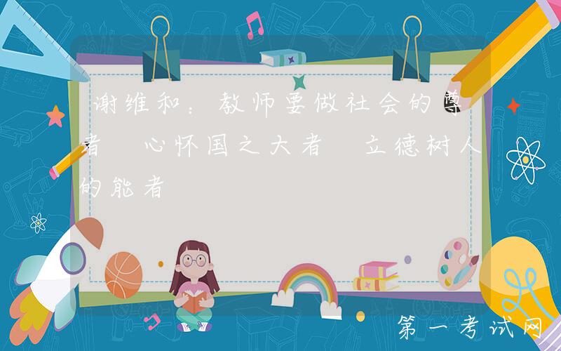 谢维和：教师要做社会的尊者 心怀国之大者 立德树人的能者