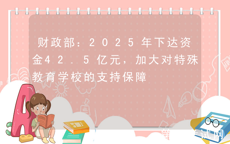 财政部：2025年下达资金42.5亿元，加大对特殊教育学校的支持保障