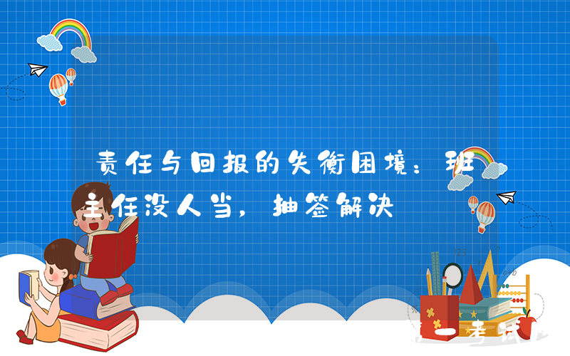 责任与回报的失衡困境：班主任没人当，抽签解决
