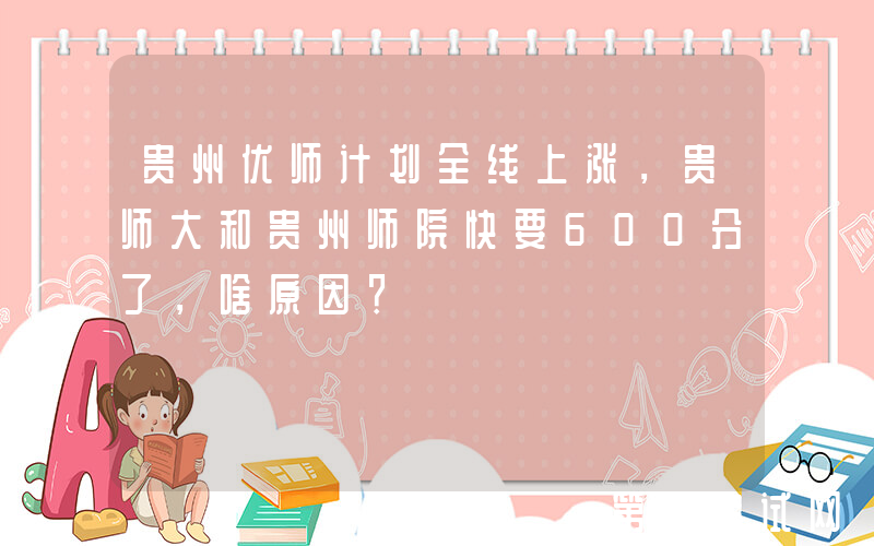 贵州优师计划全线上涨，贵师大和贵州师院快要600分了，啥原因？