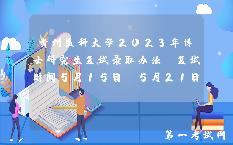 贵州医科大学2023年博士研究生复试录取办法（复试时间5月15日-5月21日）