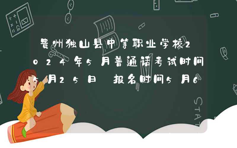 贵州独山县中等职业学校2024年5月普通话考试时间5月25日 报名时间5月6日-5月10日