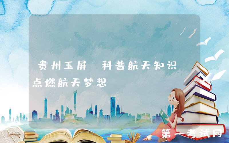 贵州玉屏：科普航天知识 点燃航天梦想