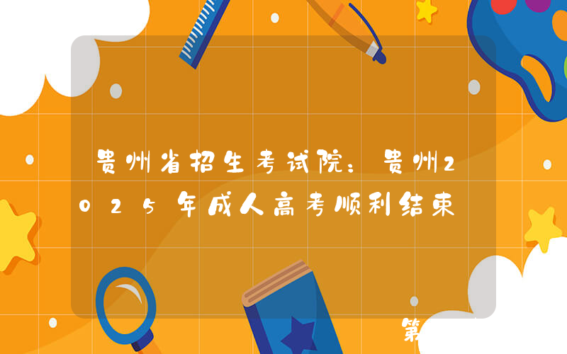 贵州省招生考试院：贵州2025年成人高考顺利结束