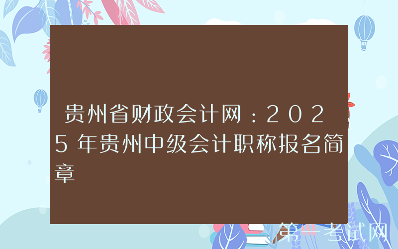 贵州省财政会计网：2025年贵州中级会计职称报名简章