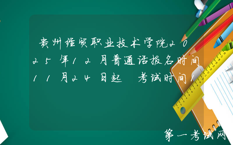 贵州经贸职业技术学院2025年12月普通话报名时间11月24日起 考试时间12月13、27日