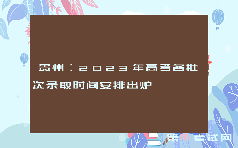 贵州：2023年高考各批次录取时间安排出炉