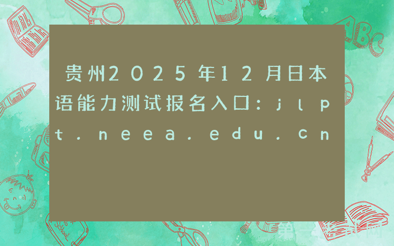 贵州2025年12月日本语能力测试报名入口：jlpt.neea.edu.cn或jlpt.neea.cn
