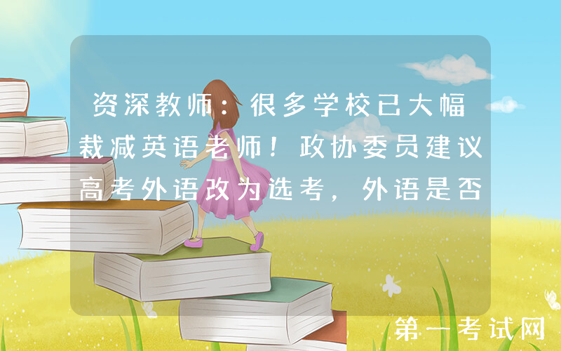 资深教师：很多学校已大幅裁减英语老师！政协委员建议高考外语改为选考，外语是否还重要？
