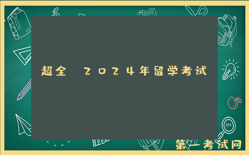 超全！2024年留学考试&amp;竞赛日历来啦！准留学生们快快收藏