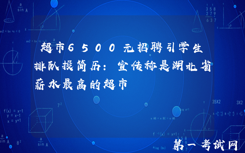 超市6500元招聘引学生排队投简历：宣传称是湖北省薪水最高的超市