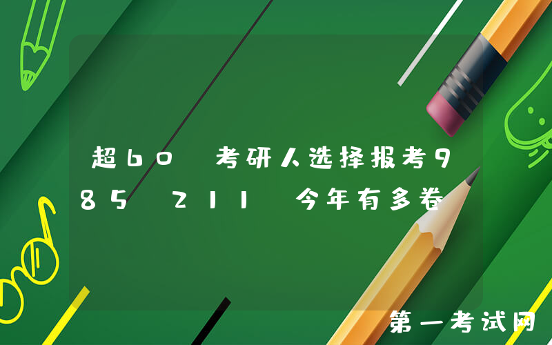 超60%考研人选择报考985/211，今年有多卷？