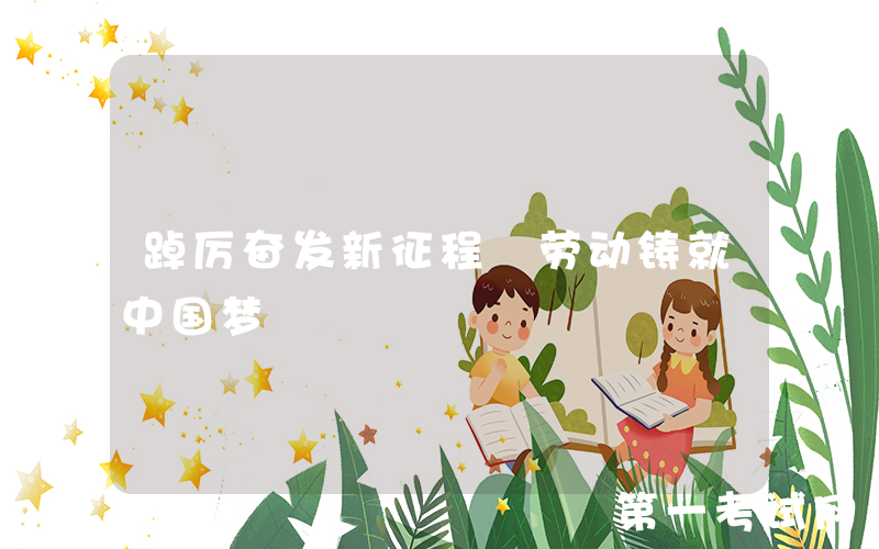 踔厉奋发新征程 劳动铸就中国梦