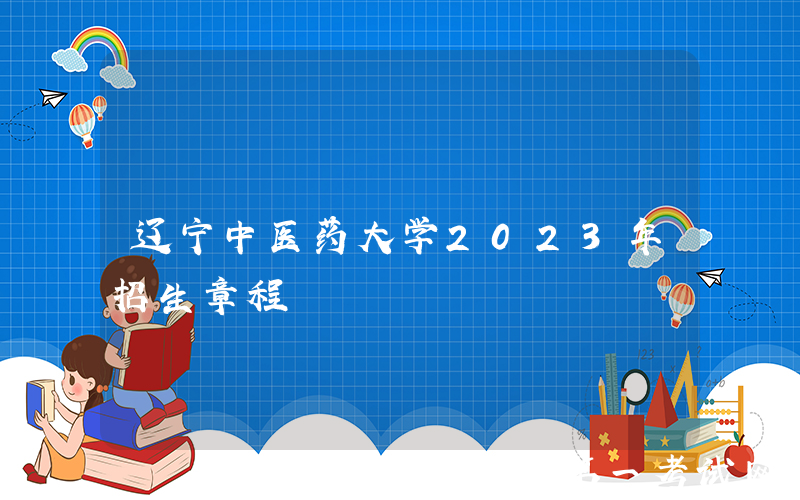 辽宁中医药大学2023年招生章程