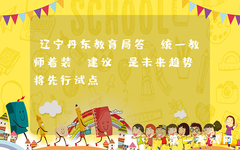 辽宁丹东教育局答“统一教师着装”建议：是未来趋势，将先行试点