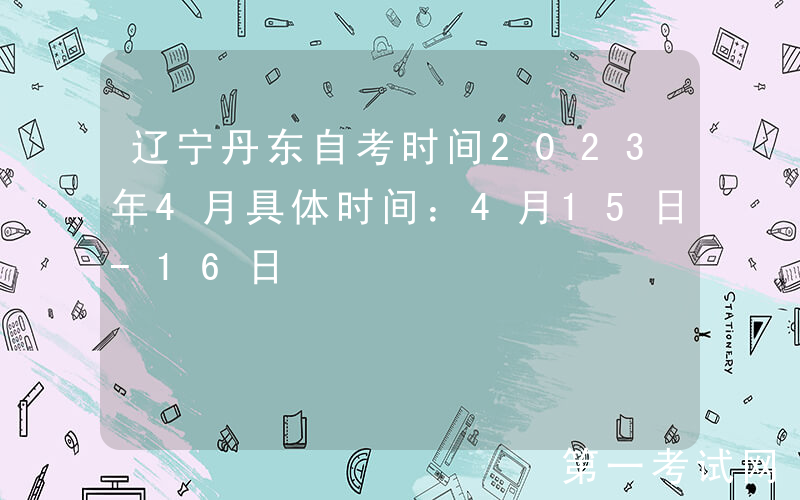 辽宁丹东自考时间2023年4月具体时间：4月15日-16日