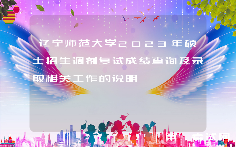 辽宁师范大学2023年硕士招生调剂复试成绩查询及录取相关工作的说明
