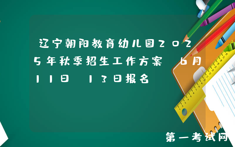 辽宁朝阳教育幼儿园2025年秋季招生工作方案（6月11日―13日报名）