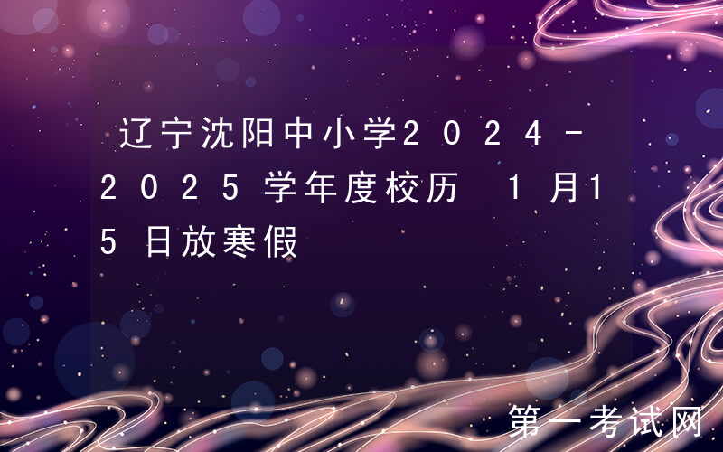 辽宁沈阳中小学2024-2025学年度校历 1月15日放寒假