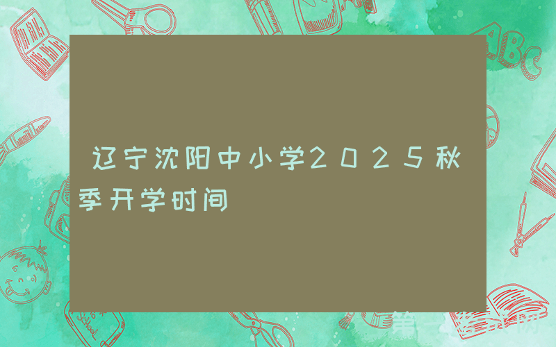 辽宁沈阳中小学2025秋季开学时间
