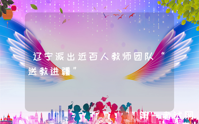 辽宁派出近百人教师团队“送教进疆”