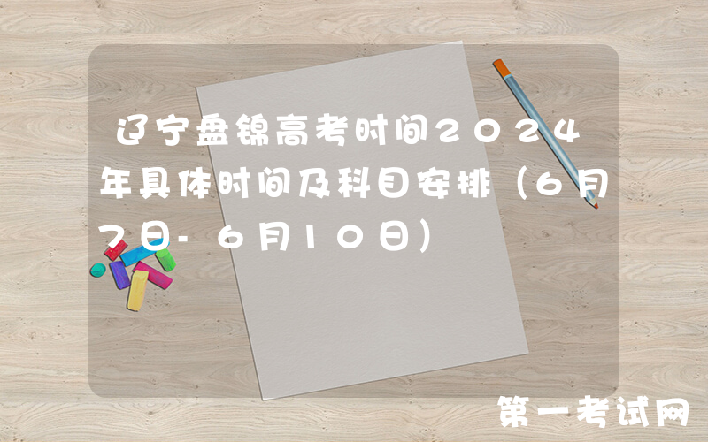 辽宁盘锦高考时间2024年具体时间及科目安排（6月7日-6月10日）