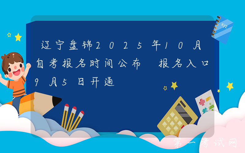 辽宁盘锦2025年10月自考报名时间公布 报名入口9月5日开通