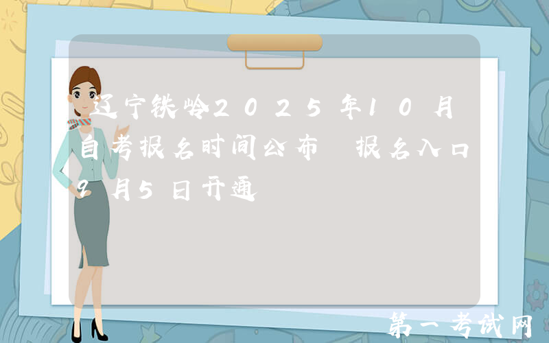 辽宁铁岭2025年10月自考报名时间公布 报名入口9月5日开通