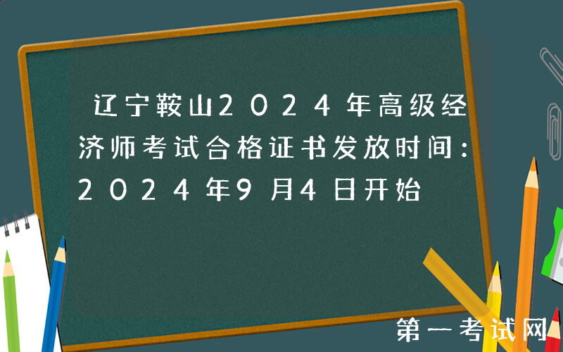 辽宁鞍山2024年高级经济师考试合格证书发放时间：2024年9月4日开始