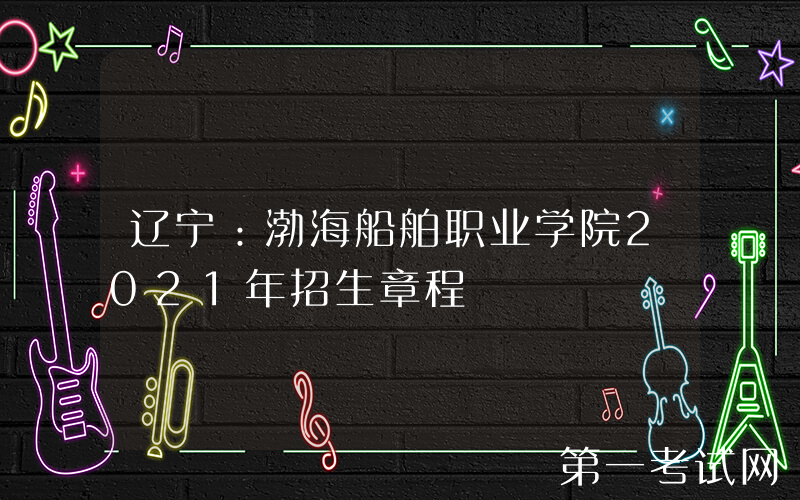 辽宁：渤海船舶职业学院2021年招生章程