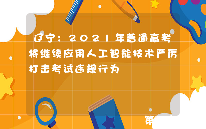 辽宁：2021年普通高考将继续应用人工智能技术严厉打击考试违规行为