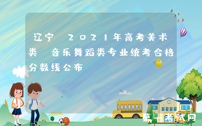 辽宁：2021年高考美术类、音乐舞蹈类专业统考合格分数线公布