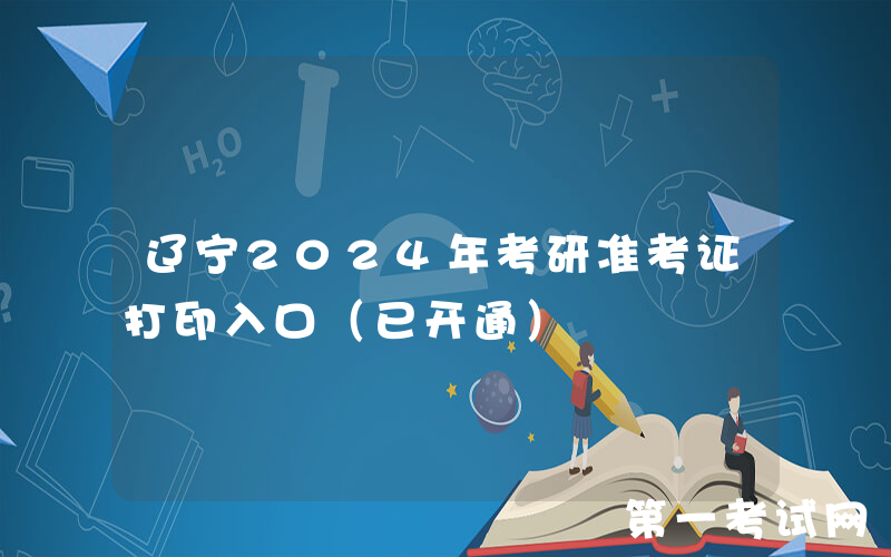辽宁2024年考研准考证打印入口（已开通）