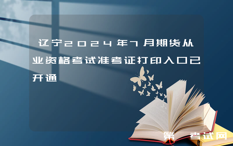 辽宁2024年7月期货从业资格考试准考证打印入口已开通