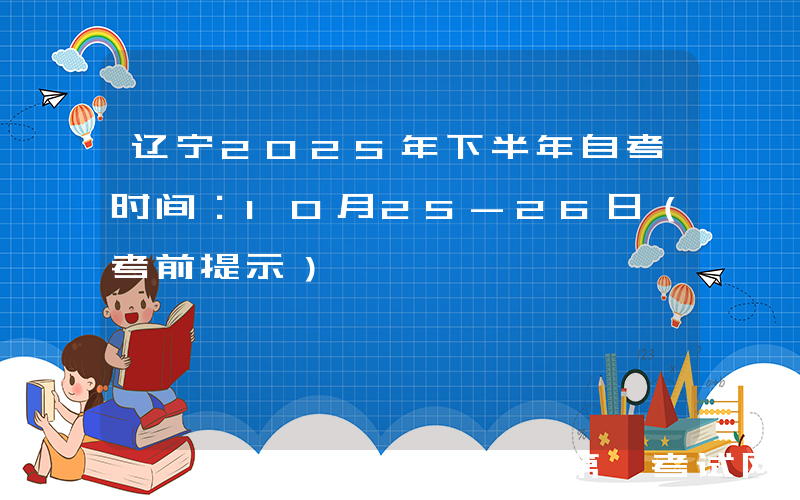 辽宁2025年下半年自考时间：10月25-26日（考前提示）