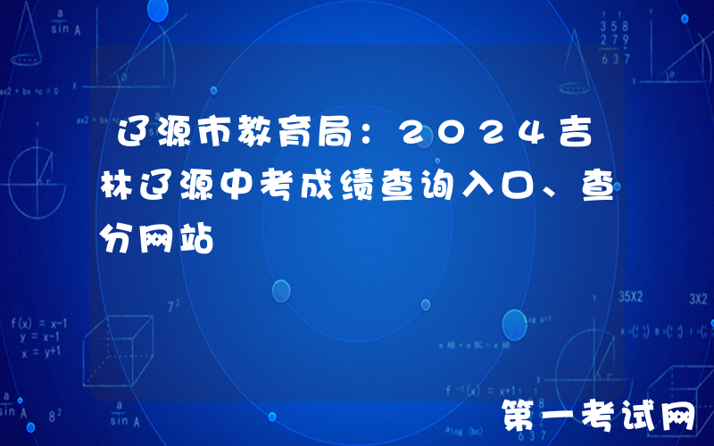 辽源市教育局：2024吉林辽源中考成绩查询入口、查分网站