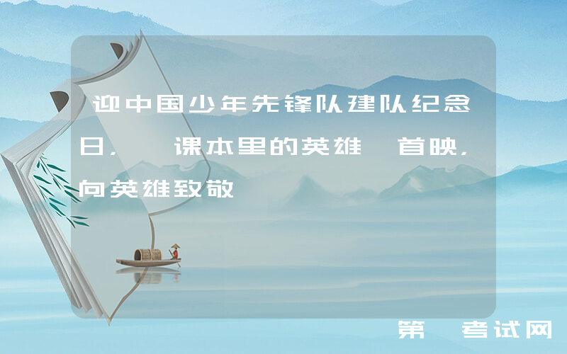 迎中国少年先锋队建队纪念日，《课本里的英雄》首映，向英雄致敬