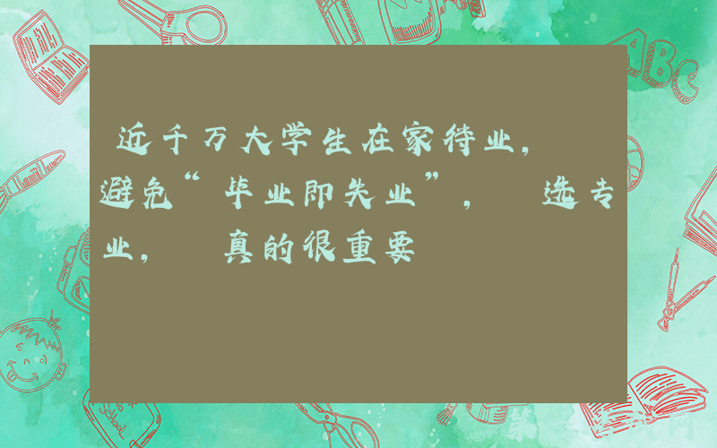 近千万大学生在家待业, 避免“毕业即失业”, 选专业, 真的很重要