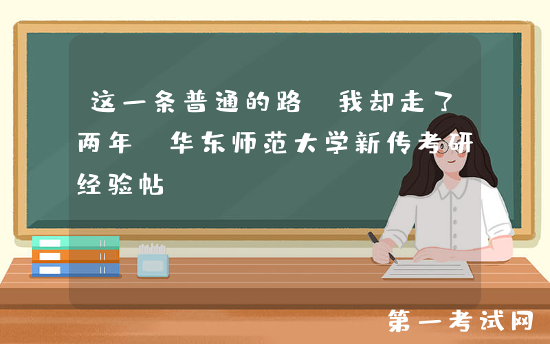这一条普通的路，我却走了两年｜华东师范大学新传考研经验帖