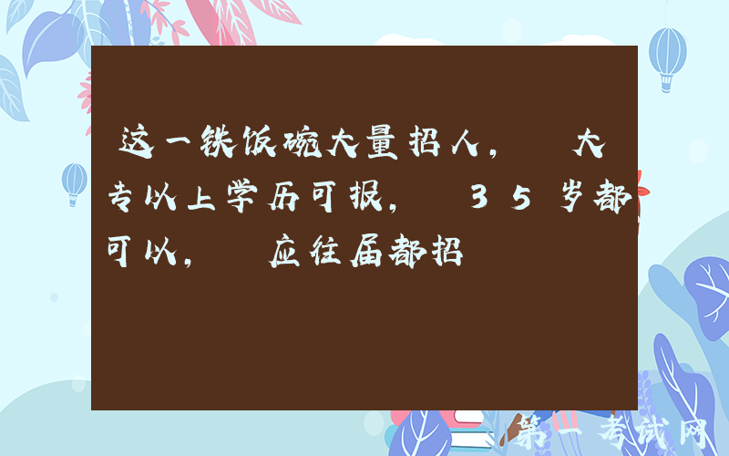 这一铁饭碗大量招人, 大专以上学历可报, 35岁都可以, 应往届都招