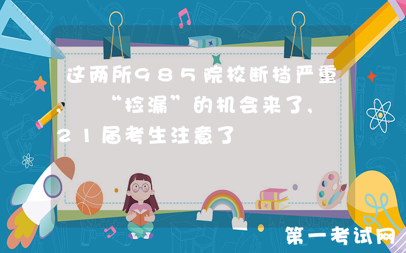 这两所985院校断档严重, “捡漏”的机会来了, 21届考生注意了