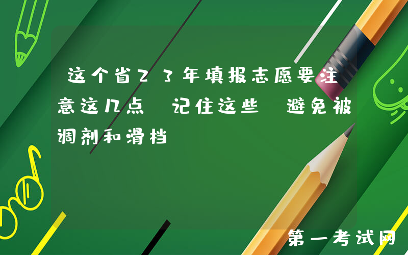 这个省23年填报志愿要注意这几点！记住这些，避免被调剂和滑档！
