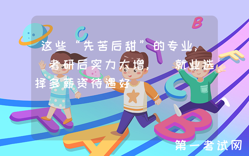 这些“先苦后甜”的专业, 考研后实力大增, 就业选择多薪资待遇好