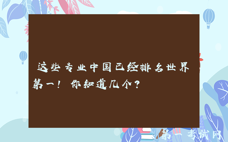 这些专业中国已经排名世界第一！你知道几个？
