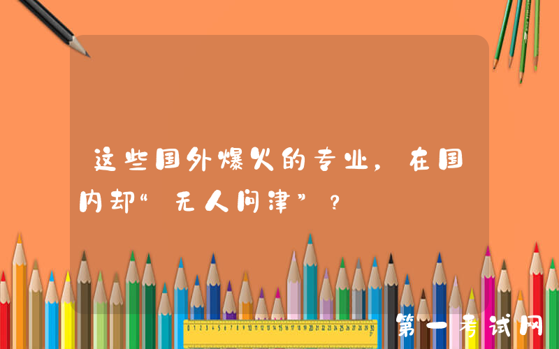 这些国外爆火的专业，在国内却“无人问津”？