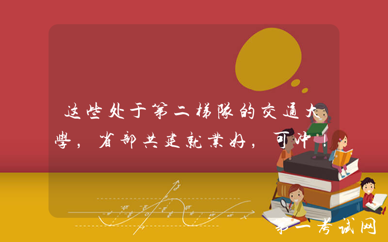 这些处于第二梯队的交通大学，省部共建就业好，可冲！