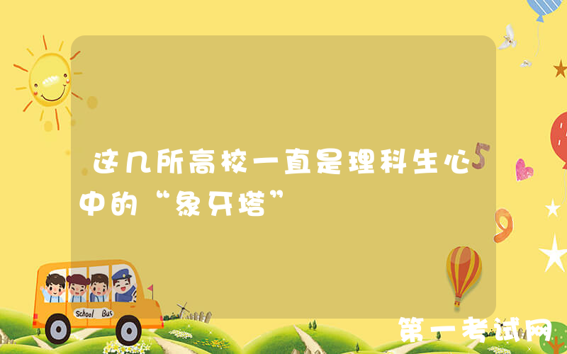 这几所高校一直是理科生心中的“象牙塔”