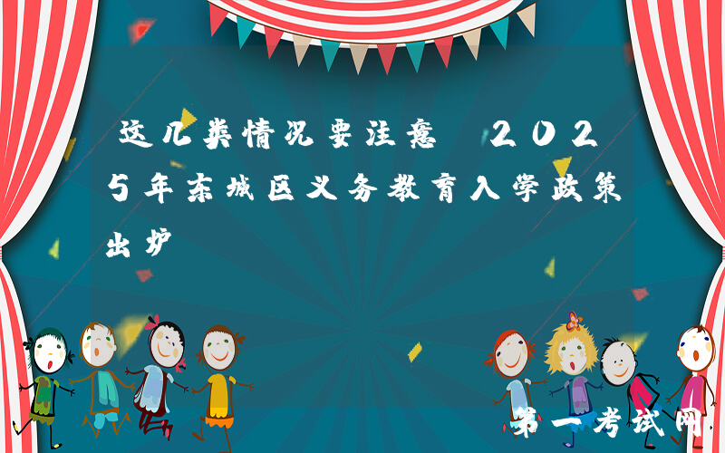 这几类情况要注意！2025年东城区义务教育入学政策出炉