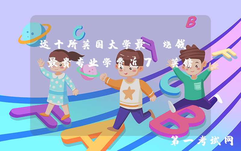 这十所英国大学最“烧钱”！最贵专业学费近7w英镑...